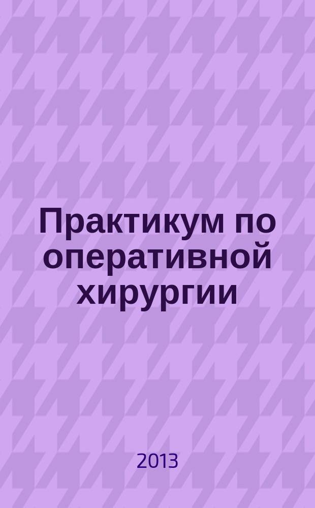 Практикум по оперативной хирургии : лапараскопическая хирургия : учебное пособие