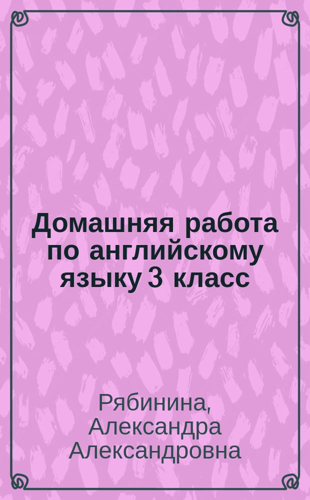 Домашняя работа по английскому языку 3 класс : к учебнику "Английский язык. 3 класс: учебник для общеобразовательных учреждений с прил. на эл. нос./ Н. И. Быкова, Д. Дули, М. Д. Поспелова, В. Эванс.- 2-е изд. - М.: Express Publishing: Просвещение, 2013"