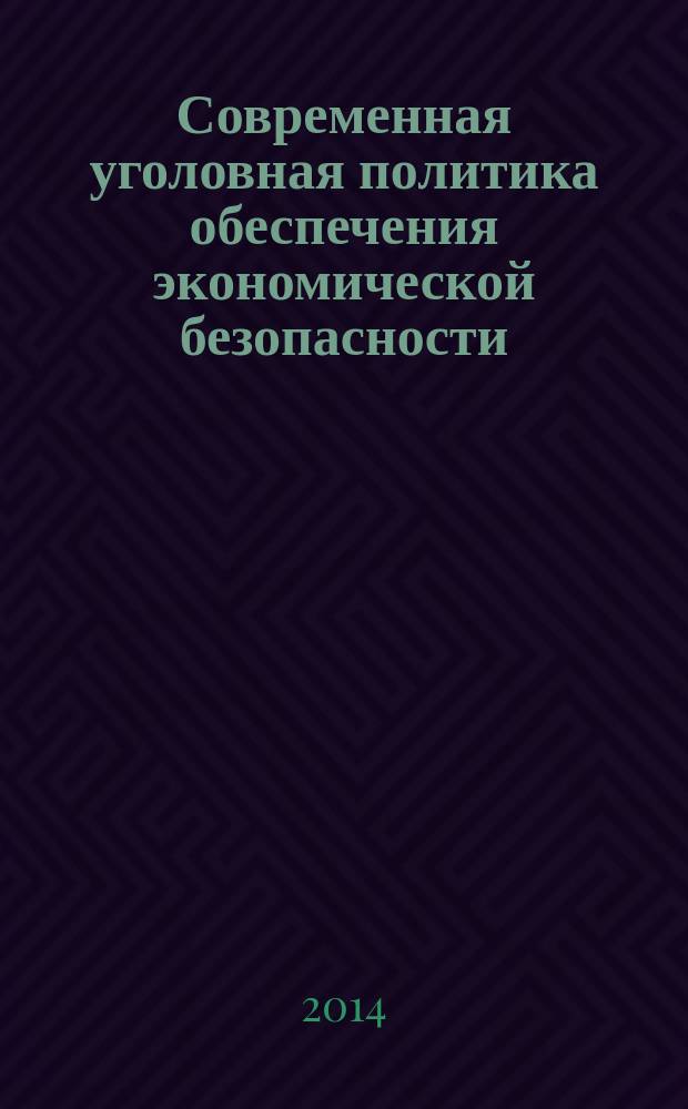 Современная уголовная политика обеспечения экономической безопасности : монография