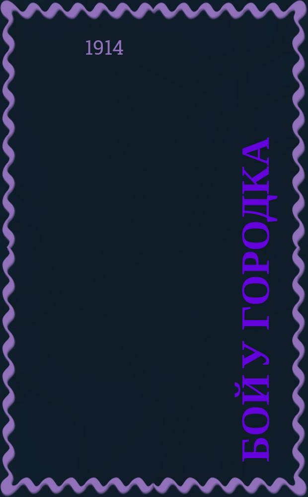Бой у Городка : Петроград, 6 августа. От Генерального штаба объявляется: 4-го августа, в 12 часов дня, австрийская дивизия подошла к линии Городок - Кузмин ... : лубок