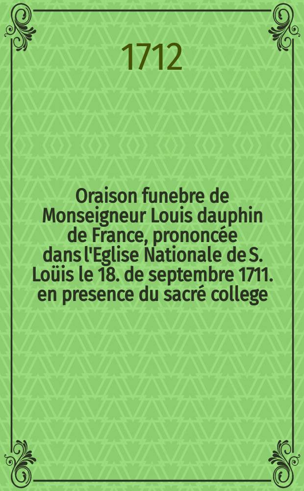 Oraison funebre de Monseigneur Louis dauphin de France, prononcée dans l'Eglise Nationale de S. Loüis le 18. de septembre 1711. en presence du sacré college