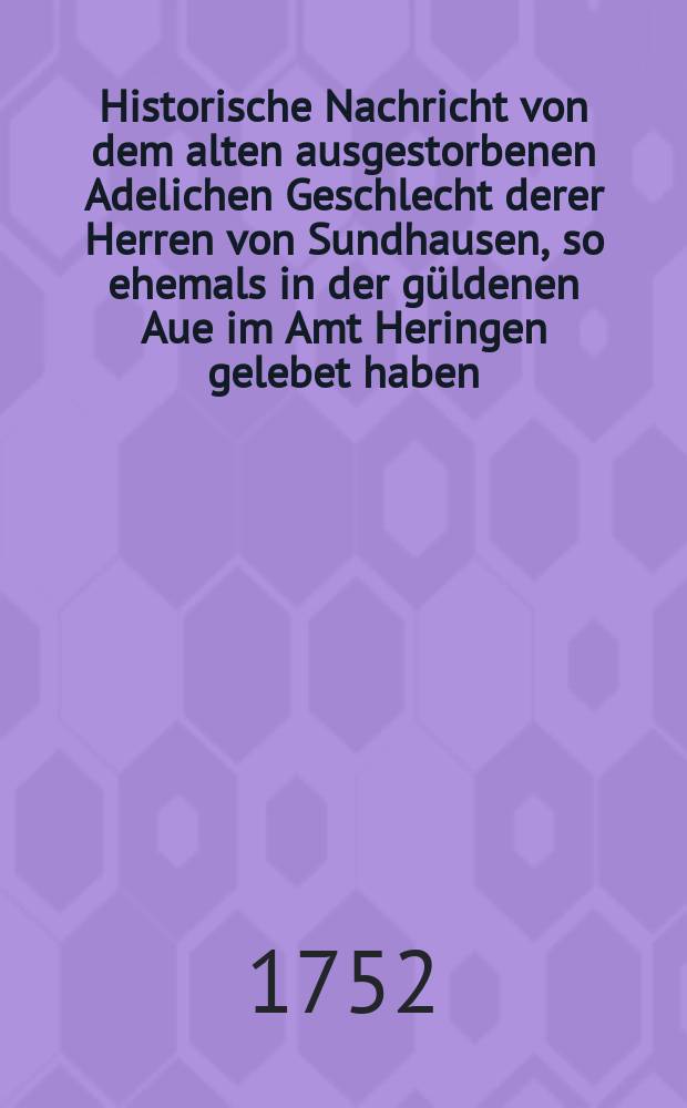 Historische Nachricht von dem alten ausgestorbenen Adelichen Geschlecht derer Herren von Sundhausen, so ehemals in der güldenen Aue im Amt Heringen gelebet haben