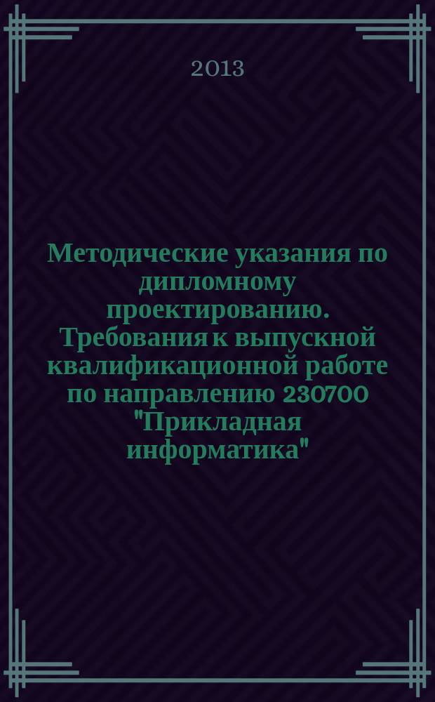 Методические указания по дипломному проектированию. Требования к выпускной квалификационной работе по направлению 230700 "Прикладная информатика" : учебное пособие для тудентов высших учебных заведений, обучающихся по направлению "Прикладная информатика" и экономическим специальностям