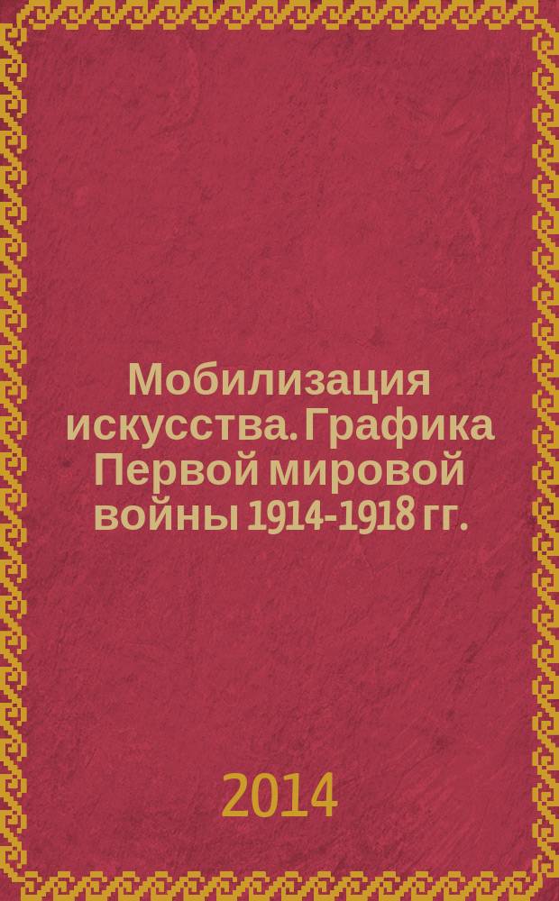 Мобилизация искусства. Графика Первой мировой войны 1914-1918 гг. : каталог выставки Государственного центрального музея современной истории России