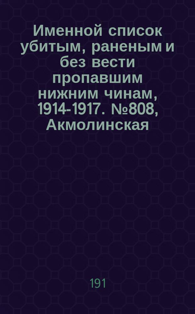 Именной список убитым, раненым и без вести пропавшим нижним чинам, [1914-1917]. № 808, Акмолинская, Архангельская, Астраханская, Бакинская и Бессарабская губернии
