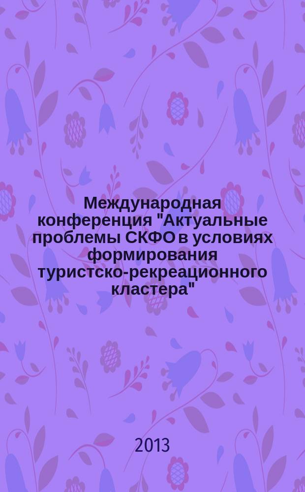 Международная конференция "Актуальные проблемы СКФО в условиях формирования туристско-рекреационного кластера" : сборник научных трудов. Т. 1