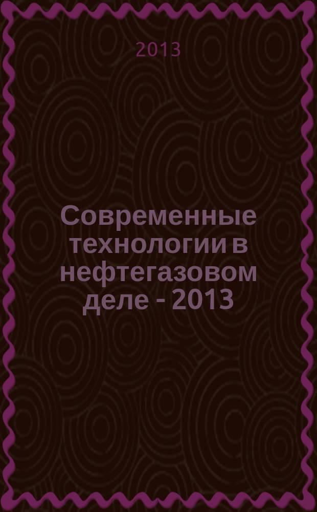 Современные технологии в нефтегазовом деле - 2013 : международная научно-техническая конференция : сборник научных трудов : в 3 т