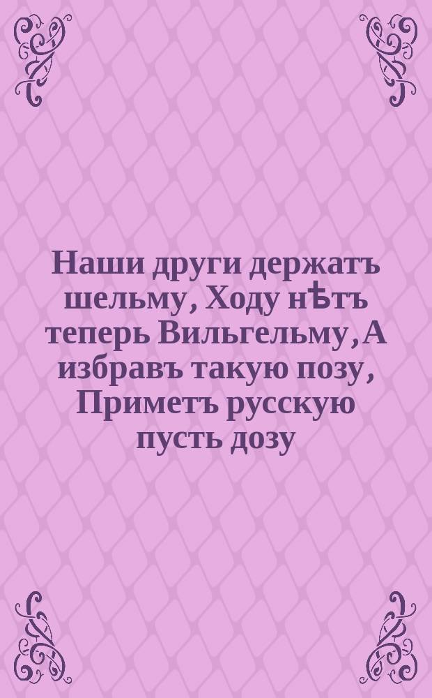 Наши други держатъ шельму, Ходу нѣтъ теперь Вильгельму, А избравъ такую позу, Приметъ русскую пусть дозу ... : лубок