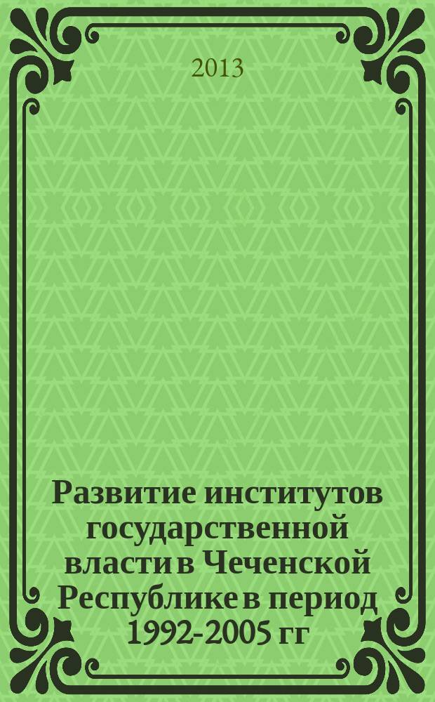 Развитие институтов государственной власти в Чеченской Республике в период 1992-2005 гг. : (историко-правовой аспект) : монография
