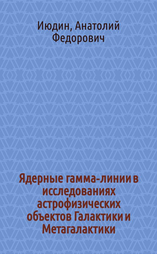 Ядерные гамма-линии в исследованиях астрофизических объектов Галактики и Метагалактики : автореф. на соиск. уч. степ. д. ф.-м. н. : специальность 01.03.02 <Астрофизика и звездная астрономия>
