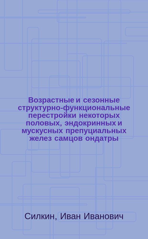 Возрастные и сезонные структурно-функциональные перестройки некоторых половых, эндокринных и мускусных препуциальных желез самцов ондатры : автореф. на соиск. уч. степ. д. б. н. : специальность 06.02.01 <Диагностика болезней и терапия животных. Патология, онкология и морфология животных>