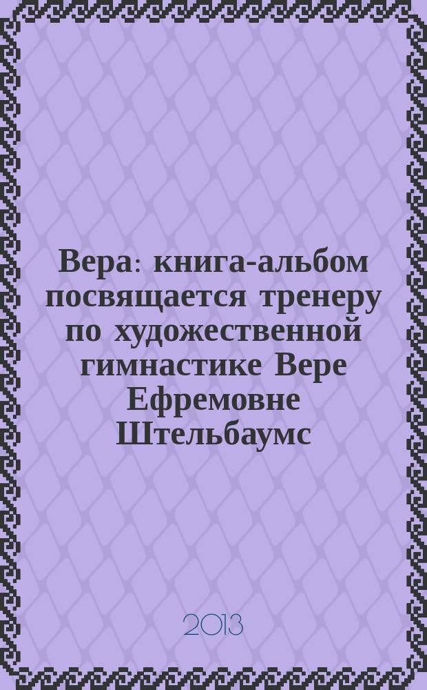 Вера : книга-альбом посвящается тренеру по художественной гимнастике Вере Ефремовне Штельбаумс