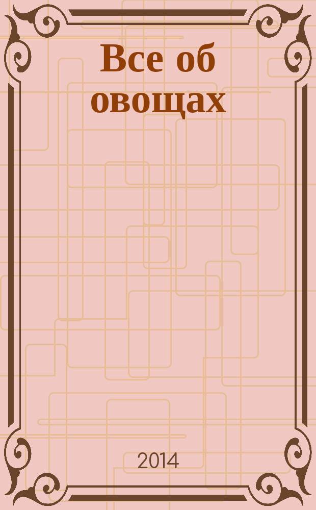 Все об овощах : лучшие сорта культур, подготовка семян и рассады, грядка и теплица, подкормка и полив, вредители и болезни, повышение урожайности : лучшие сорта, агротехника, эффективная защита