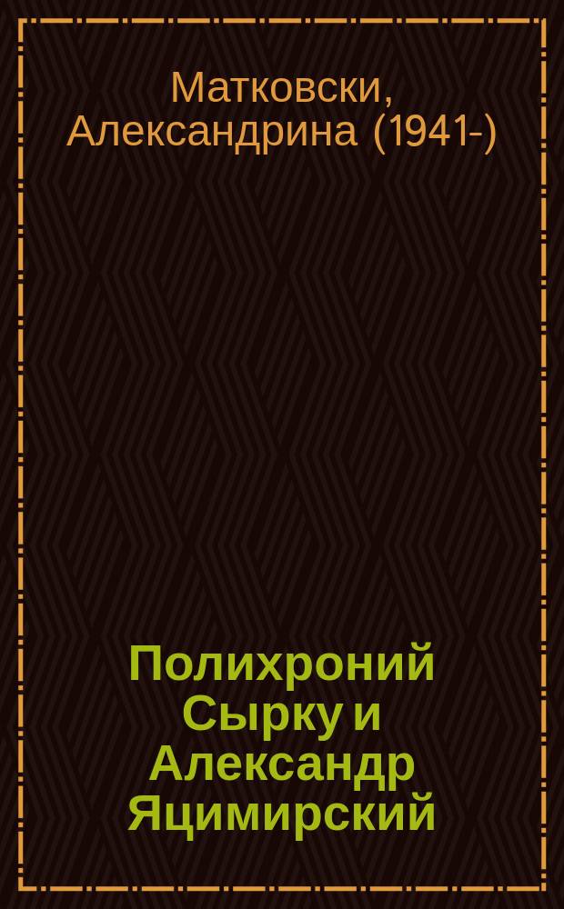 Полихроний Сырку и Александр Яцимирский : биобиблиографии = Полихроний Сырку и Александр Яцимирский: биобиблиография