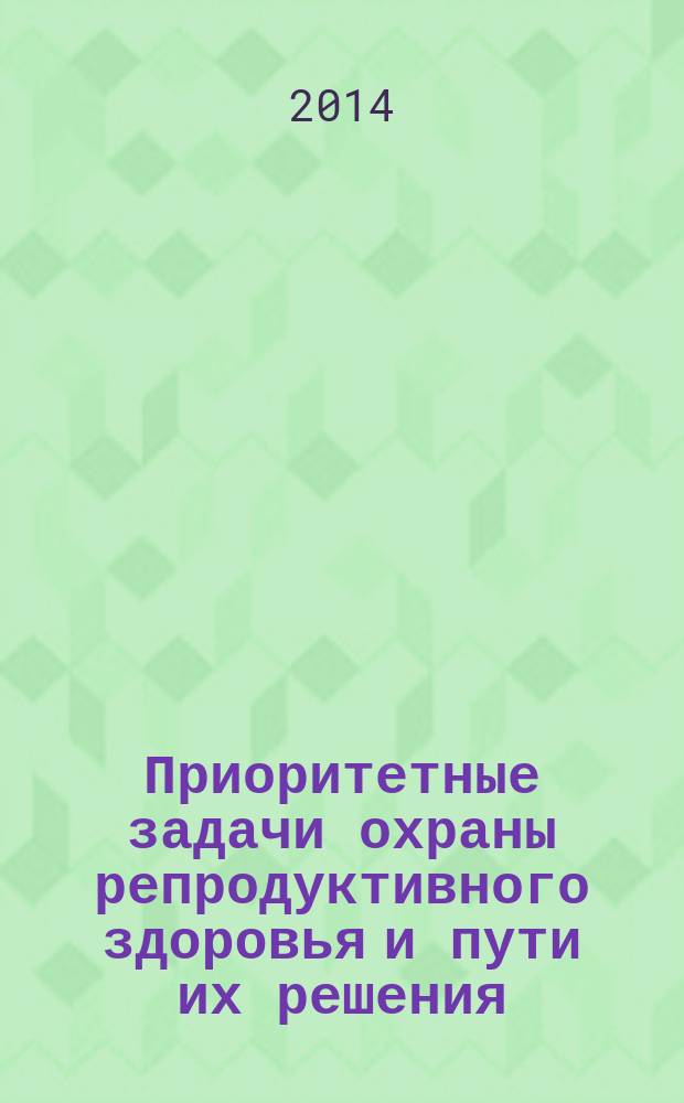 Приоритетные задачи охраны репродуктивного здоровья и пути их решения : материалы II региональной научно-практической конференции, 24-25 апреля 2014 года