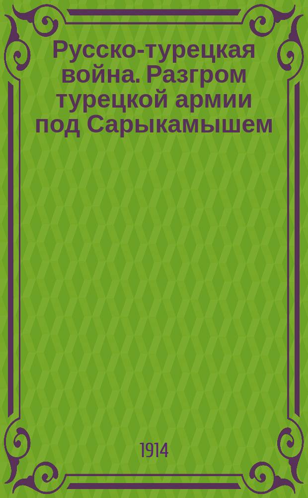 Русско-турецкая война. Разгром турецкой армии под Сарыкамышем : Под Сарыкамышем наши славные кавказские войска разбили два турецких корпуса ... : лубок