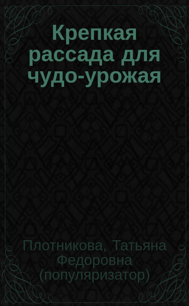 Крепкая рассада для чудо-урожая : выбор и подготовка семян, температура и освещение, закаливание и подкормка, посадка в открытый грунт