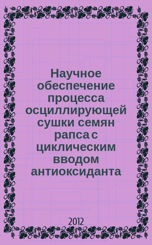 Научное обеспечение процесса осциллирующей сушки семян рапса с циклическим вводом антиоксиданта : автореф. на соиск. уч. степ. к. т. н. : специальность 05.18.12 <Процессы и аппараты пищевых производств>