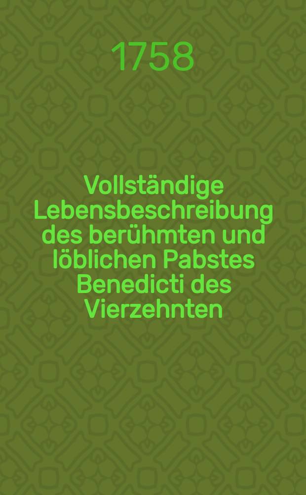 Vollständige Lebensbeschreibung des berühmten und löblichen Pabstes Benedicti des Vierzehnten