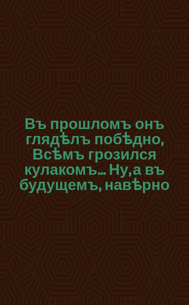 Въ прошломъ онъ глядѣлъ побѣдно, Всѣмъ грозился кулакомъ... Ну, а въ будущемъ, навѣрно, Въ лужу сядетъ дуракомъ!... : лубок