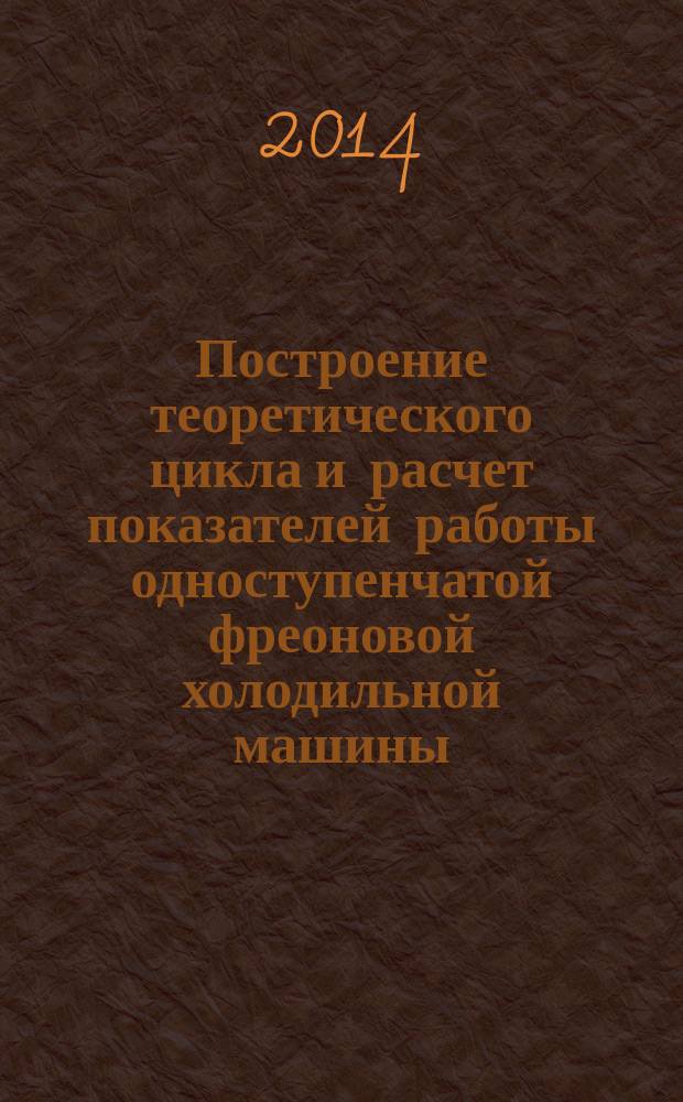 Построение теоретического цикла и расчет показателей работы одноступенчатой фреоновой холодильной машины : методические указания к выполнению практического занятия по дисциплинам "Хладотранспорт", "Доставка скоропортящихся грузов"