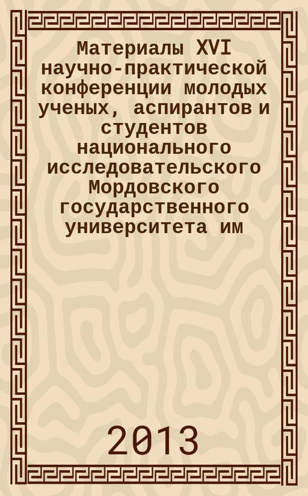 Материалы XVI научно-практической конференции молодых ученых, аспирантов и студентов национального исследовательского Мордовского государственного университета им. Н.П.Огарева, [14-18 мая 2012 года] : в 6 ч