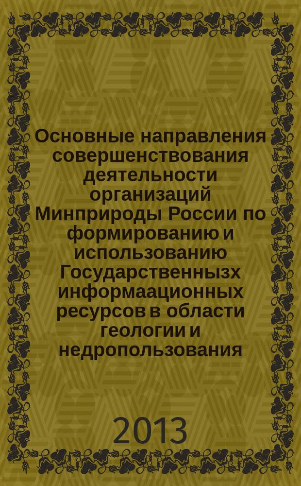 Основные направления совершенствования деятельности организаций Минприроды России по формированию и использованию Государственнызх информаационных ресурсов в области геологии и недропользования : материалы Всероссийской научно-практической конференции, 4-5 октября 2012 г