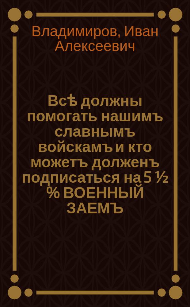 Всѣ должны помогать нашимъ славнымъ войскамъ и кто можетъ долженъ подписаться на 5 ½ % ВОЕННЫЙ ЗАЕМЪ : плакат