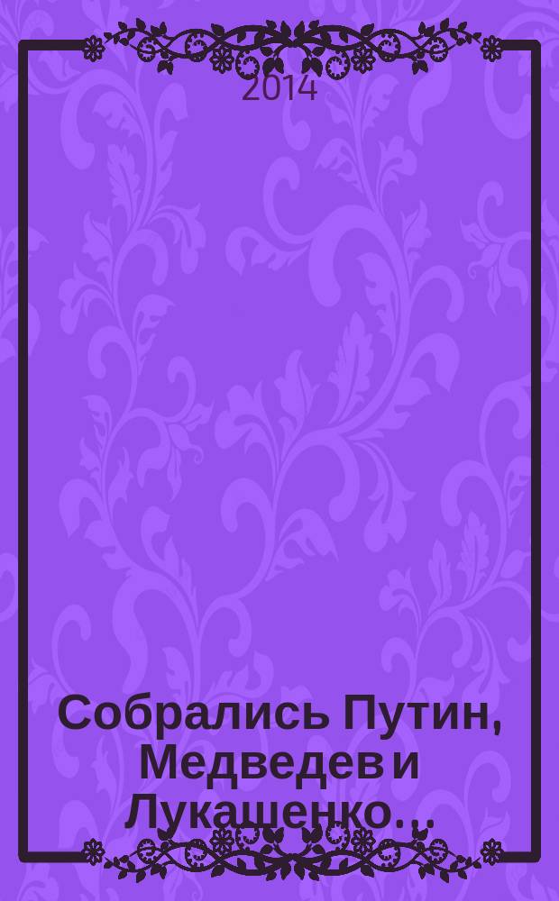 Собрались Путин, Медведев и Лукашенко… : перлы политиков