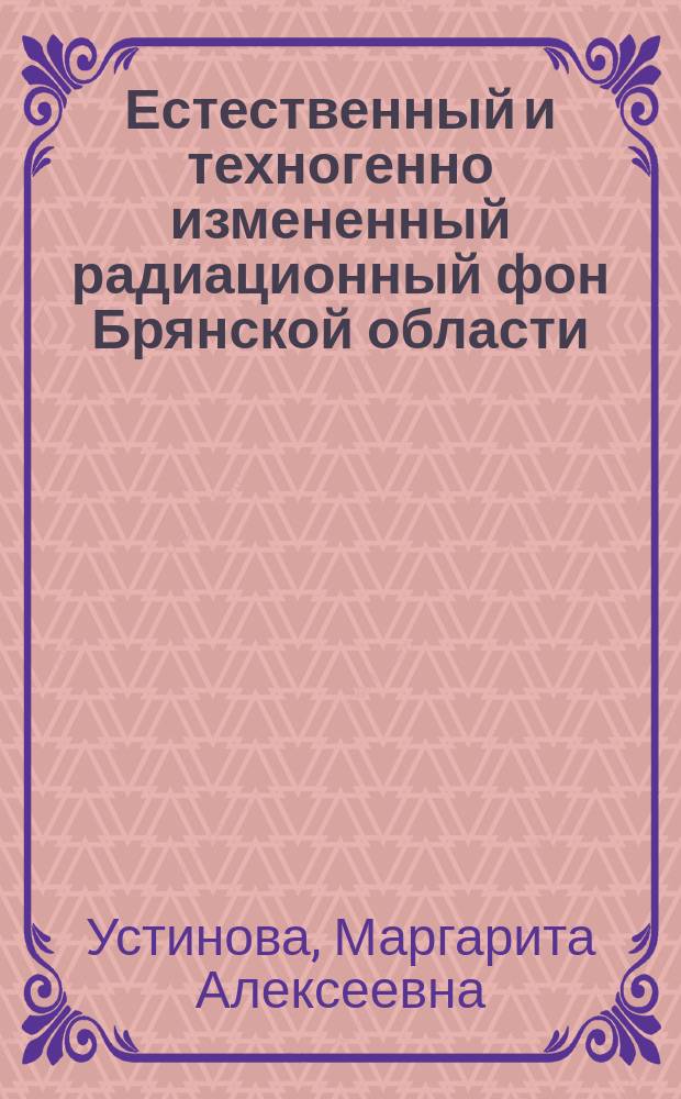 Естественный и техногенно измененный радиационный фон Брянской области : монография