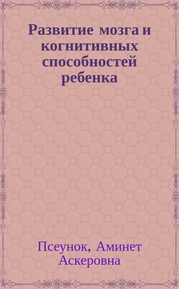 Развитие мозга и когнитивных способностей ребенка : (лекции и практические занятия)