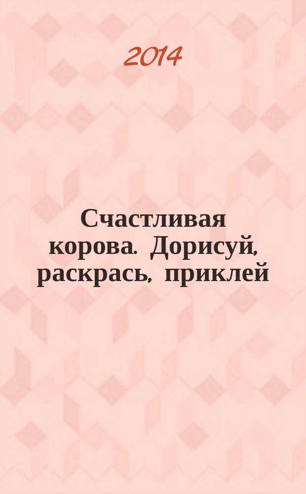 Счастливая корова. Дорисуй, раскрась, приклей : с наклейками : 3+