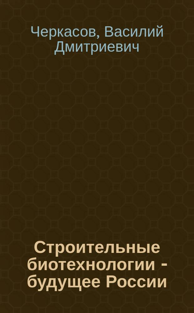Строительные биотехнологии - будущее России : научно-популярные материалы