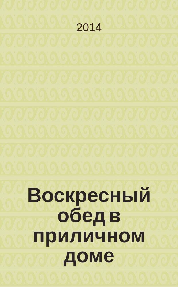 Воскресный обед в приличном доме : хорошая кухня своими руками
