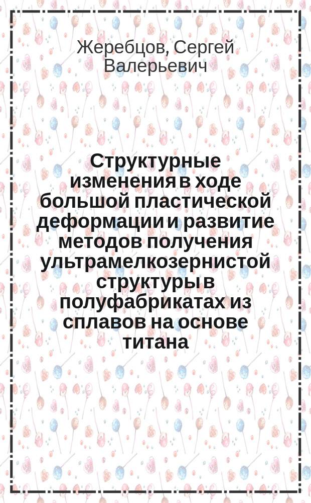 Структурные изменения в ходе большой пластической деформации и развитие методов получения ультрамелкозернистой структуры в полуфабрикатах из сплавов на основе титана : автореф. дис. на соиск. уч. степ. д. т. н. : специальность 05.16.01 <Металловедение и термическая обработка металлов>
