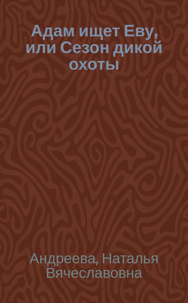 Адам ищет Еву, или Сезон дикой охоты; Куда уходят грешницы, или Гробница Наполеона: романы / Наталья Андреева