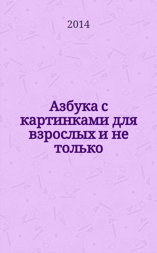 Азбука с картинками для взрослых и не только : для того человека, который хочет знать, понимать и творить свою собственную жизнь
