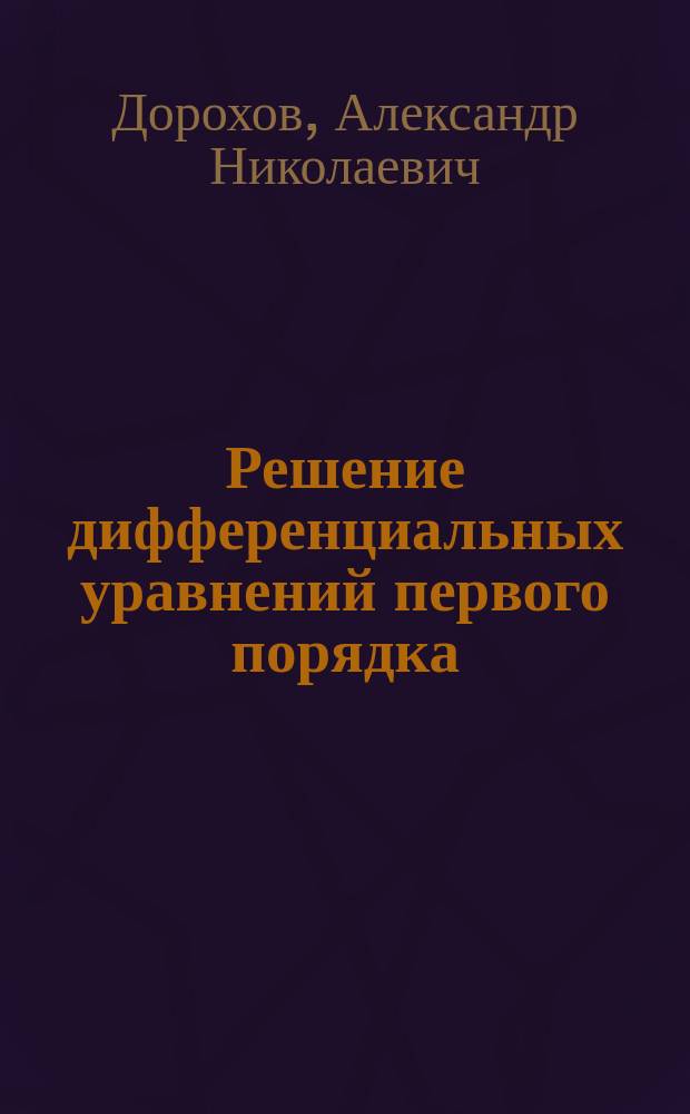 Решение дифференциальных уравнений первого порядка : учебное пособие : для студентов 1-3 курсов физико-математического факультета, обучающихся по направлению 050100.62 "Педагогическое образование", профили "Математика", "Математика и информатика", "Информатика и ИКТ"