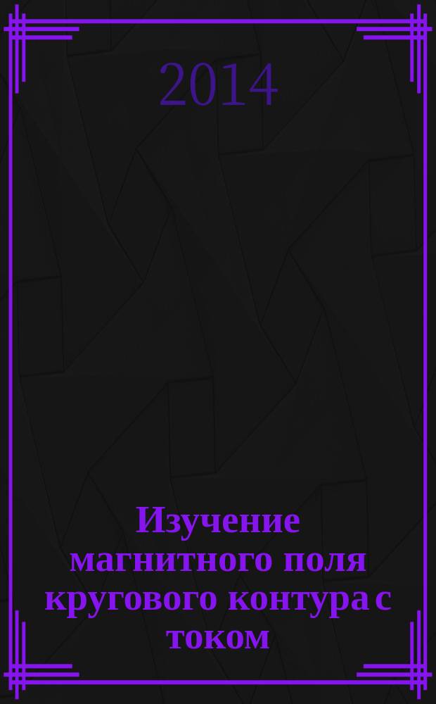 Изучение магнитного поля кругового контура с током : методические указания к лабораторной работе № 206