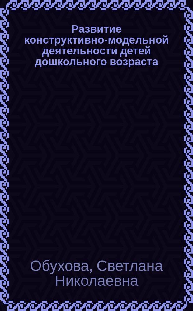 Развитие конструктивно-модельной деятельности детей дошкольного возраста : учебное пособие для слушателей курсов повышения квалификации