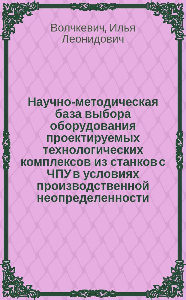 Научно-методическая база выбора оборудования проектируемых технологических комплексов из станков с ЧПУ в условиях производственной неопределенности : автореф. дис. на соиск. уч. степ. д. т. н. : специальность 05.02.08 <Технология машиностроения>
