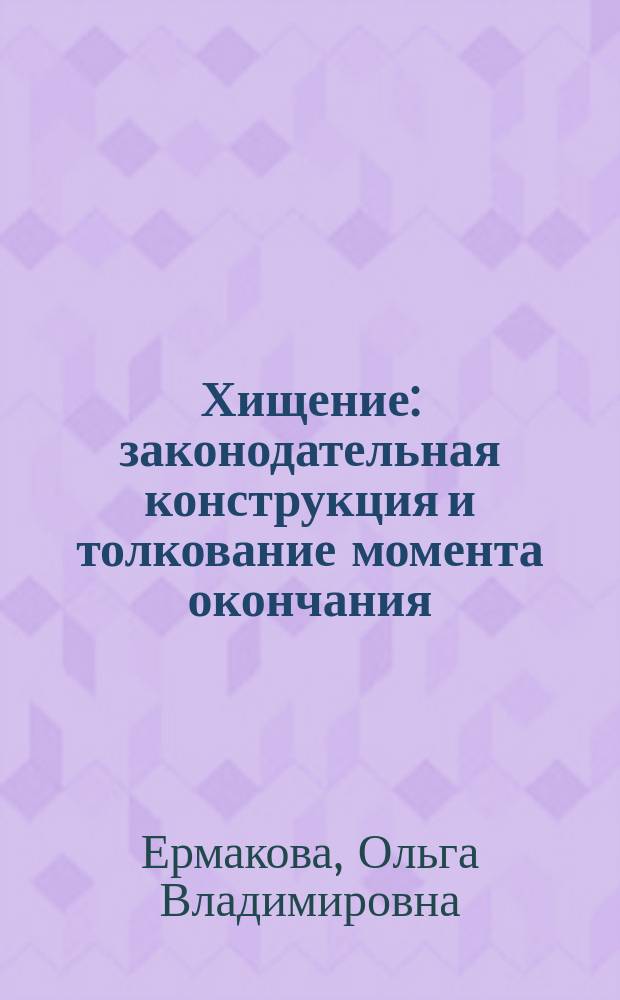 Хищение: законодательная конструкция и толкование момента окончания : монография