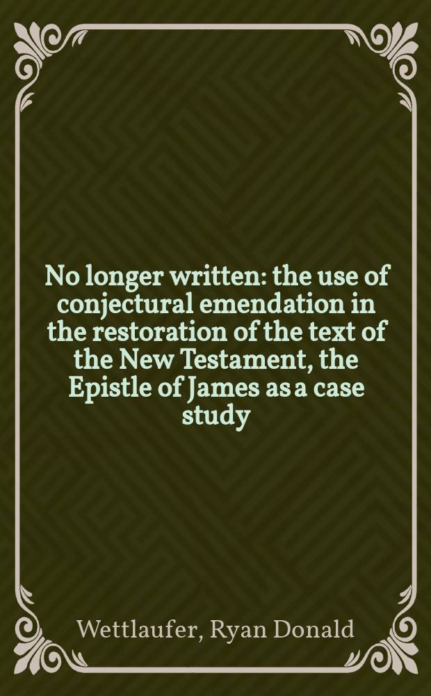No longer written : the use of conjectural emendation in the restoration of the text of the New Testament, the Epistle of James as a case study = Больше не написано. Практика улучшения текста Нового Завета
