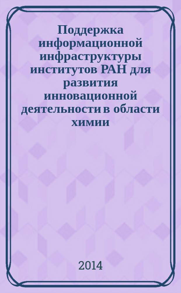 Поддержка информационной инфраструктуры институтов РАН для развития инновационной деятельности в области химии, химической технологии и биохимии : сборник тезисов пленарных докладов на Международном семинаре, Черноголовка, 11-14 марта 2014 года