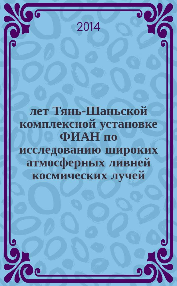 50 лет Тянь-Шаньской комплексной установке ФИАН по исследованию широких атмосферных ливней космических лучей. История. Результаты. Проекты