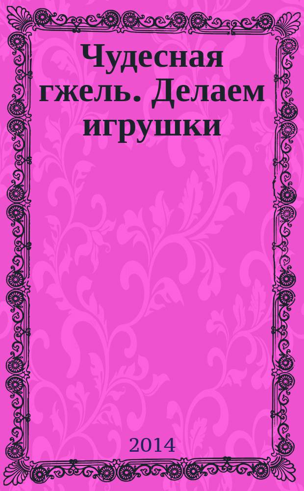 Чудесная гжель. Делаем игрушки : рекомендуется для занятий с детьми 5-9 лет на уроках труда и изобразительного искусства : для чтения взрослыми детям