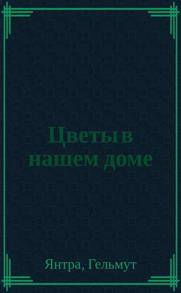 Цветы в нашем доме : 600 видов комнатных растений, 500 цветных иллюстраций и 38 таблиц