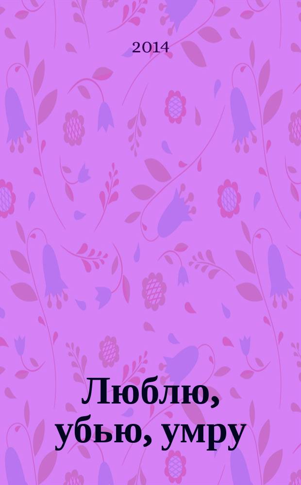 Люблю, убью, умру : роман