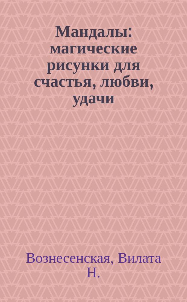 Мандалы : магические рисунки для счастья, любви, удачи : секреты применения к каждому рисунку