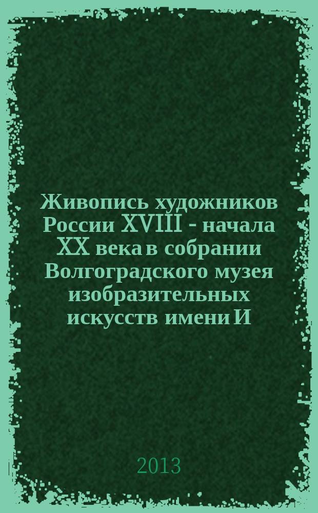 Живопись художников России XVIII - начала XX века в собрании Волгоградского музея изобразительных искусств имени И. И. Машкова : каталог